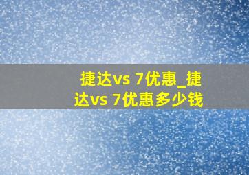 捷达vs 7优惠_捷达vs 7优惠多少钱